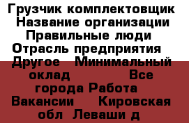 Грузчик-комплектовщик › Название организации ­ Правильные люди › Отрасль предприятия ­ Другое › Минимальный оклад ­ 21 000 - Все города Работа » Вакансии   . Кировская обл.,Леваши д.